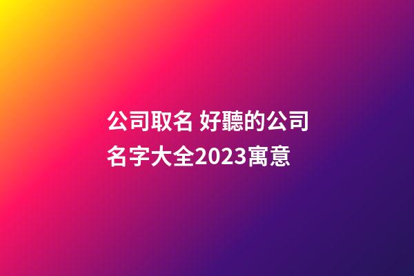 公司取名 好聽的公司名字大全2023寓意-第1張-公司起名-玄機派